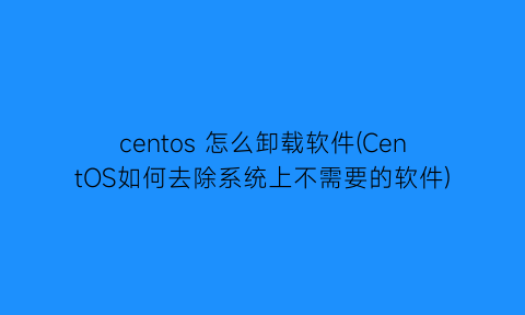 centos怎么卸载软件(CentOS如何去除系统上不需要的软件)